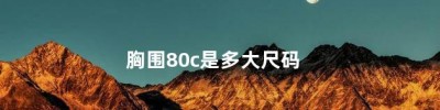 胸围80c是多大尺码，80c属于大胸还是小胸