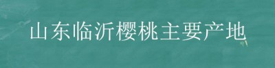 山东临沂樱桃主要产地？种植问题！