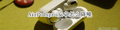 AirPodspro安卓怎么降噪_怎么开启降噪功能