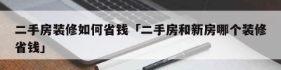 二手房装修如何省钱「二手房和新房哪个装修省钱」