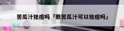 苦瓜汁祛痘吗「敷苦瓜汁可以祛痘吗」