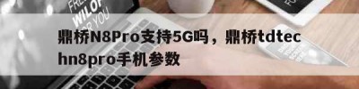 鼎桥N8Pro支持5G吗，鼎桥tdtechn8pro手机参数