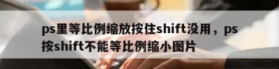 ps里等比例缩放按住shift没用，ps按shift不能等比例缩小图片