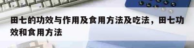 田七的功效与作用及食用方法及吃法，田七功效和食用方法