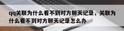 qq关联为什么看不到对方聊天记录，关联为什么看不到对方聊天记录怎么办