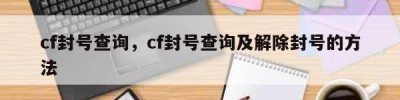 cf封号查询，cf封号查询及解除封号的方法