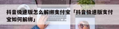 抖音极速版怎么解绑支付宝「抖音极速版支付宝如何解绑」