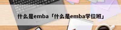 什么是emba「什么是emba学位班」