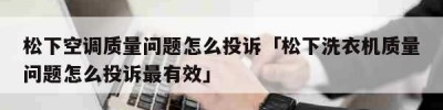 松下空调质量问题怎么投诉「松下洗衣机质量问题怎么投诉最有效」