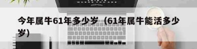 今年属牛61年多少岁（61年属牛能活多少岁）