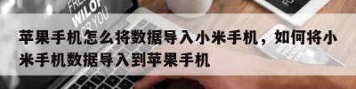 苹果手机怎么将数据导入小米手机，如何将小米手机数据导入到苹果手机