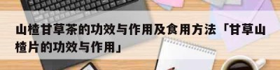 山楂甘草茶的功效与作用及食用方法「甘草山楂片的功效与作用」