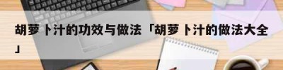 胡萝卜汁的功效与做法「胡萝卜汁的做法大全」