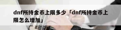 dnf所持金币上限多少「dnf所持金币上限怎么增加」