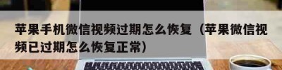 苹果手机微信视频过期怎么恢复（苹果微信视频已过期怎么恢复正常）