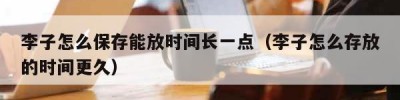 李子怎么保存能放时间长一点（李子怎么存放的时间更久）