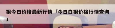 银今日价格最新行情「今日白银价格行情查询」
