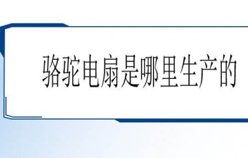 骆驼电扇产地是哪？设备使用时，注意这些方面