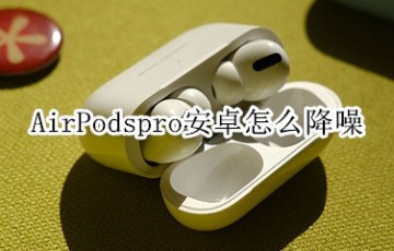 AirPodspro安卓怎么降噪_怎么开启降噪功能