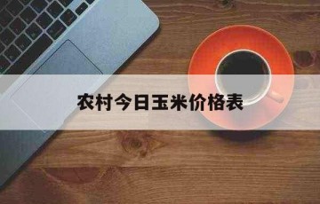 农村今日玉米价格表（今日的玉米价格是多少）