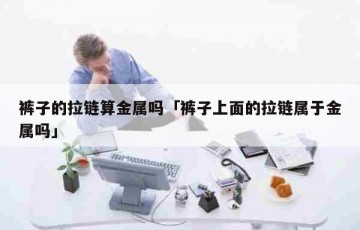 裤子的拉链算金属吗「裤子上面的拉链属于金属吗」