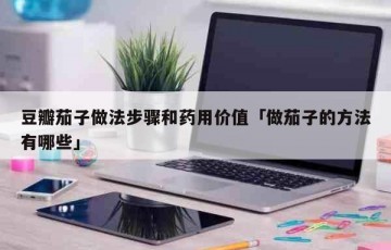 豆瓣茄子做法步骤和药用价值「做茄子的方法有哪些」