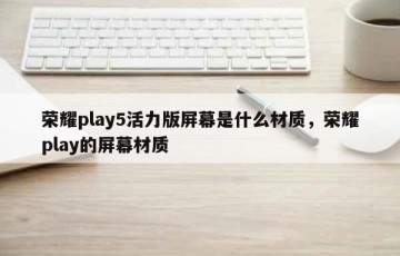 荣耀play5活力版屏幕是什么材质，荣耀play的屏幕材质