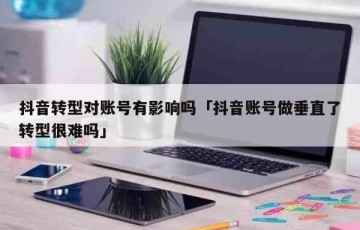 抖音转型对账号有影响吗「抖音账号做垂直了转型很难吗」