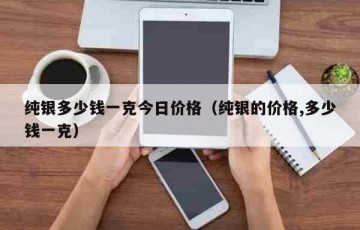 纯银多少钱一克今日价格（纯银的价格,多少钱一克）