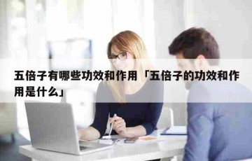 五倍子有哪些功效和作用「五倍子的功效和作用是什么」