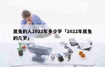 属兔的人2022年多少岁「2022年属兔的几岁」