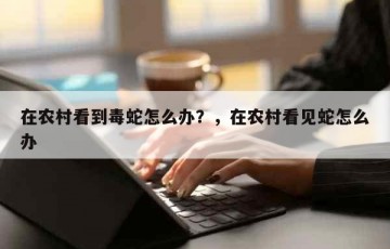 在农村看到毒蛇怎么办？，在农村看见蛇怎么办