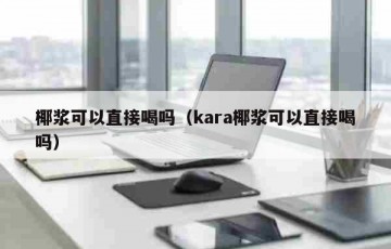 椰浆可以直接喝吗（kara椰浆可以直接喝吗）