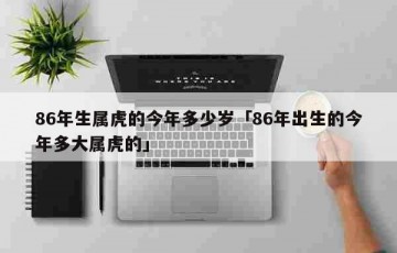 86年生属虎的今年多少岁「86年出生的今年多大属虎的」