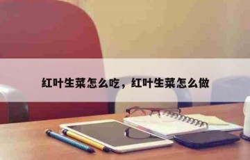 红叶生菜怎么吃，红叶生菜怎么做