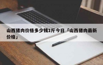 山西猪肉价格多少钱1斤今日「山西猪肉最新价格」