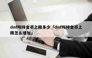 dnf所持金币上限多少「dnf所持金币上限怎么增加」