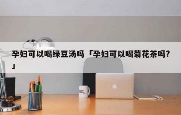 孕妇可以喝绿豆汤吗「孕妇可以喝菊花茶吗?」